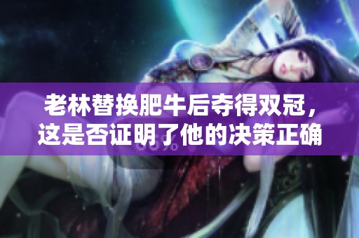 老林替换肥牛后夺得双冠，这是否证明了他的决策正确性