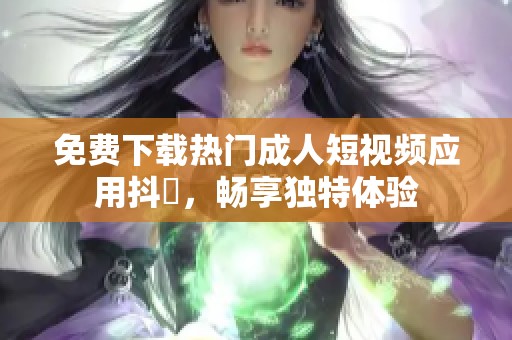 免费下载热门成人短视频应用抖抈，畅享独特体验