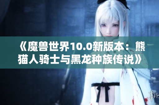 《魔兽世界10.0新版本：熊猫人骑士与黑龙种族传说》