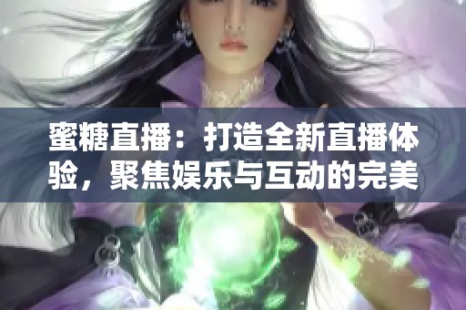 蜜糖直播：打造全新直播体验，聚焦娱乐与互动的完美结合