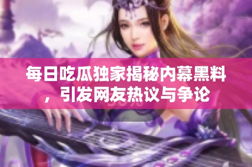 每日吃瓜独家揭秘内幕黑料，引发网友热议与争论