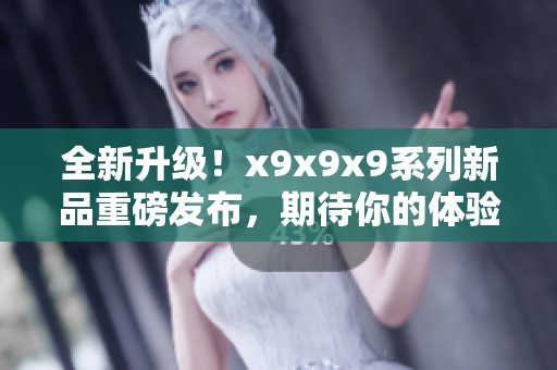 全新升级！x9x9x9系列新品重磅发布，期待你的体验