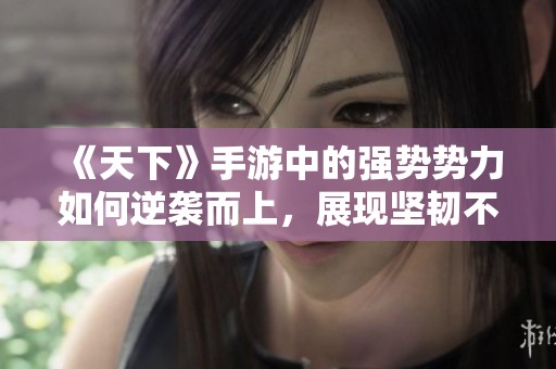 《天下》手游中的强势势力如何逆袭而上，展现坚韧不拔精神