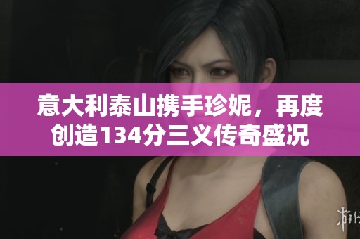 意大利泰山携手珍妮，再度创造134分三义传奇盛况