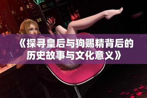 《探寻皇后与狗赐精背后的历史故事与文化意义》