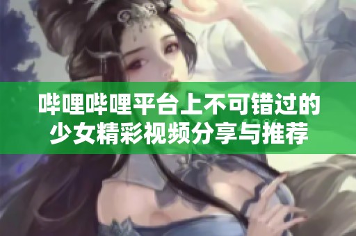哔哩哔哩平台上不可错过的少女精彩视频分享与推荐