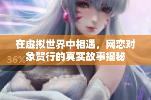 在虚拟世界中相遇，网恋对象贺行的真实故事揭秘