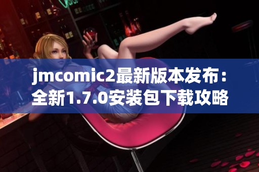jmcomic2最新版本发布：全新1.7.0安装包下载攻略