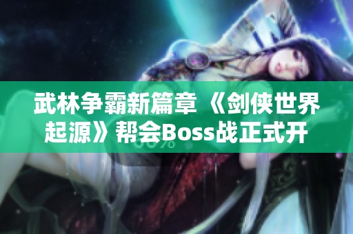 武林争霸新篇章 《剑侠世界起源》帮会Boss战正式开启