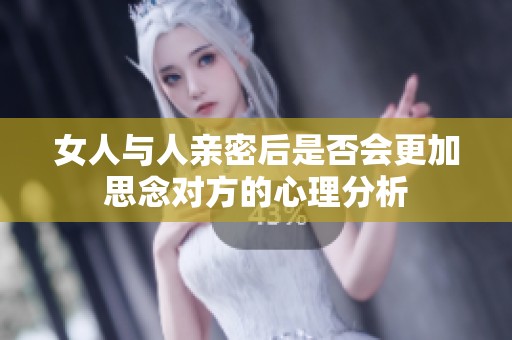 女人与人亲密后是否会更加思念对方的心理分析