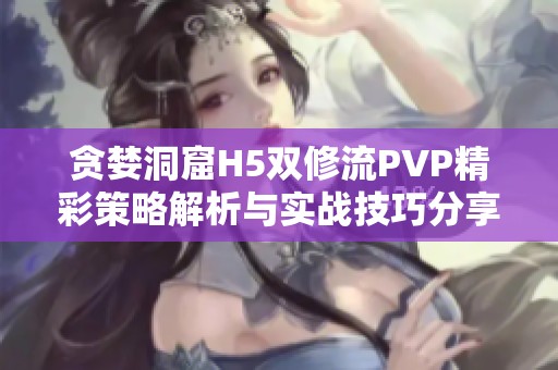 贪婪洞窟H5双修流PVP精彩策略解析与实战技巧分享