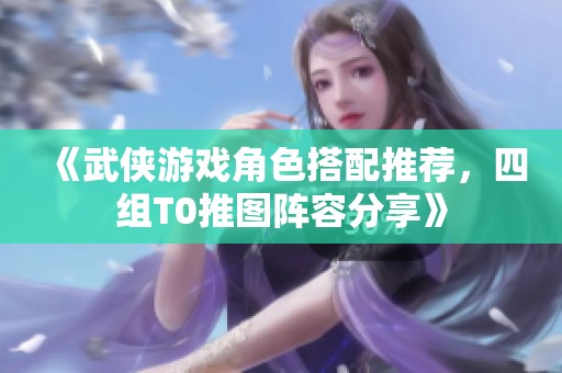 《武侠游戏角色搭配推荐，四组T0推图阵容分享》