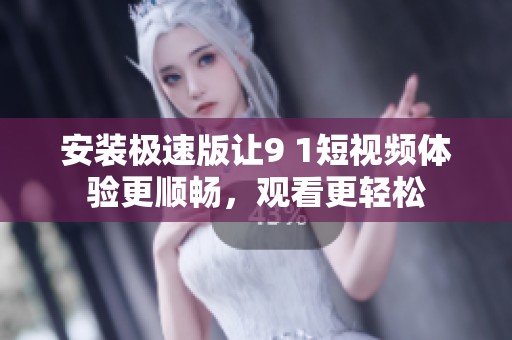 安装极速版让9 1短视频体验更顺畅，观看更轻松
