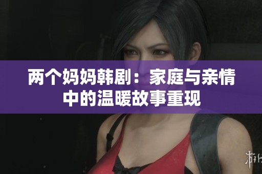 两个妈妈韩剧：家庭与亲情中的温暖故事重现