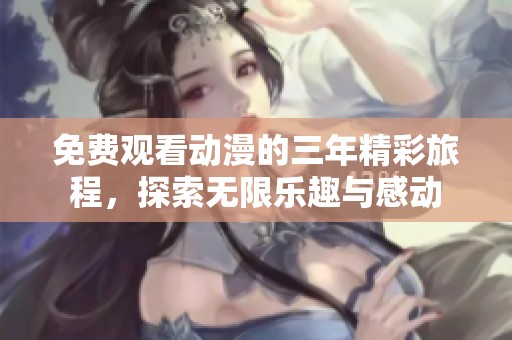 免费观看动漫的三年精彩旅程，探索无限乐趣与感动