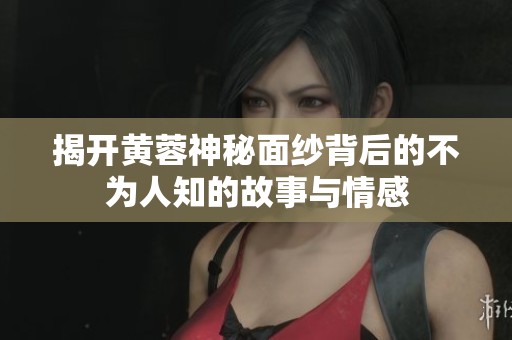 揭开黄蓉神秘面纱背后的不为人知的故事与情感