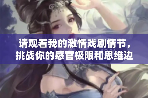 请观看我的激情戏剧情节，挑战你的感官极限和思维边界