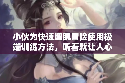 小伙为快速增肌冒险使用极端训练方法，听着就让人心疼