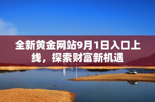 全新黄金网站9月1日入口上线，探索财富新机遇