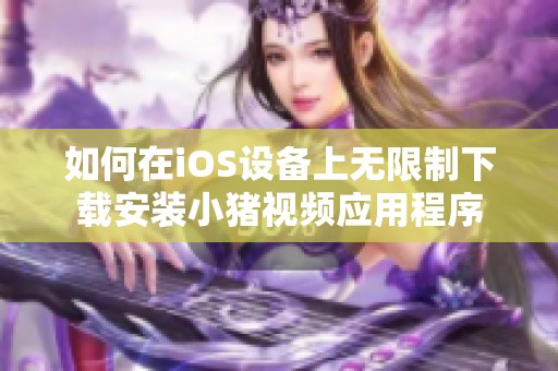 如何在iOS设备上无限制下载安装小猪视频应用程序