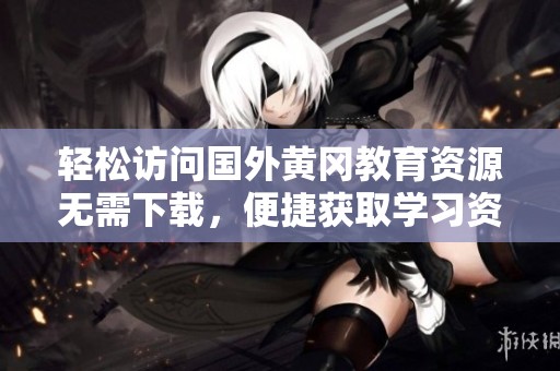 轻松访问国外黄冈教育资源无需下载，便捷获取学习资料