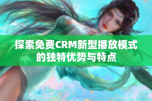 探索免费CRM新型播放模式的独特优势与特点