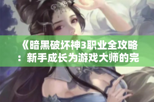 《暗黑破坏神3职业全攻略：新手成长为游戏大师的完整指南》