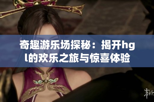奇趣游乐场探秘：揭开hgl的欢乐之旅与惊喜体验