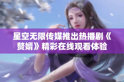 星空无限传媒推出热播剧《赘婿》精彩在线观看体验