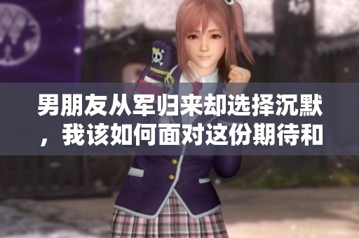 男朋友从军归来却选择沉默，我该如何面对这份期待和失落