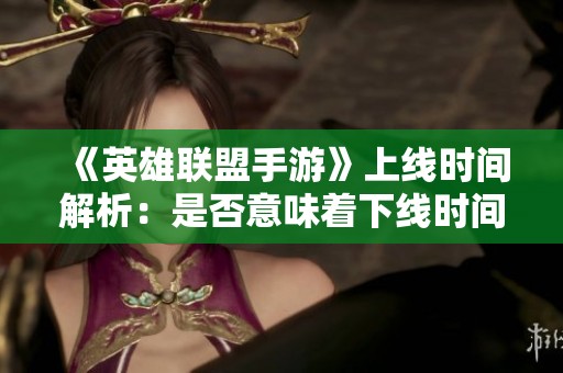 《英雄联盟手游》上线时间解析：是否意味着下线时间？