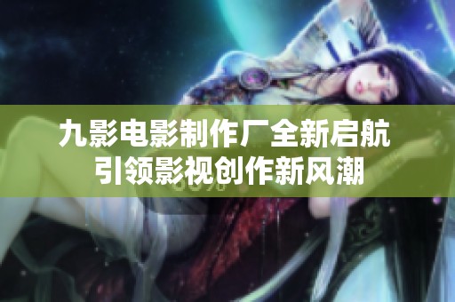 九影电影制作厂全新启航 引领影视创作新风潮