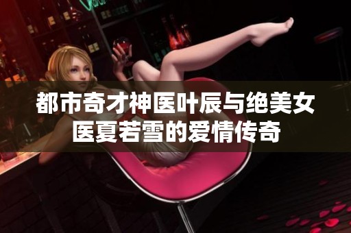 都市奇才神医叶辰与绝美女医夏若雪的爱情传奇