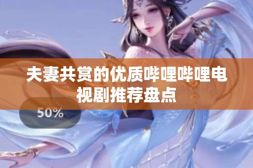夫妻共赏的优质哔哩哔哩电视剧推荐盘点