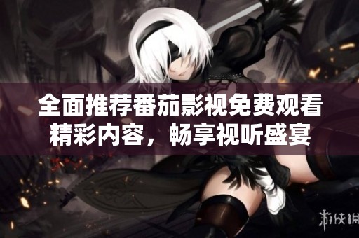 全面推荐番茄影视免费观看精彩内容，畅享视听盛宴