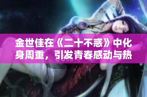 金世佳在《二十不惑》中化身周重，引发青春感动与热议