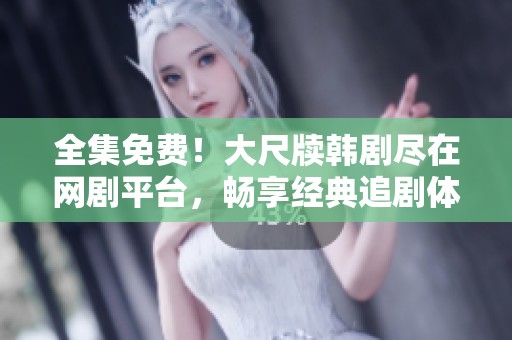 全集免费！大尺牍韩剧尽在网剧平台，畅享经典追剧体验