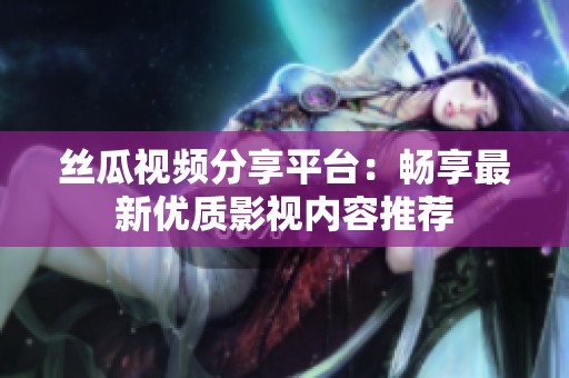 丝瓜视频分享平台：畅享最新优质影视内容推荐