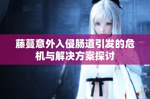 藤蔓意外入侵肠道引发的危机与解决方案探讨