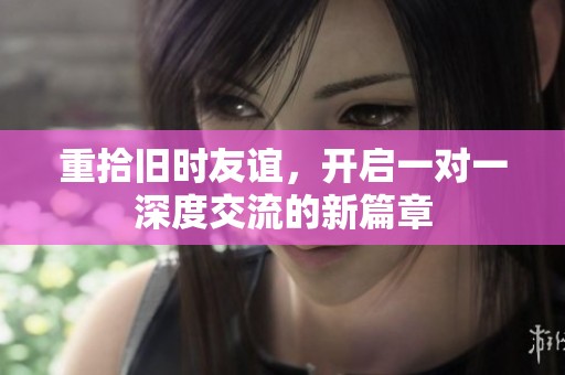 重拾旧时友谊，开启一对一深度交流的新篇章