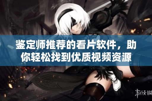 鉴定师推荐的看片软件，助你轻松找到优质视频资源