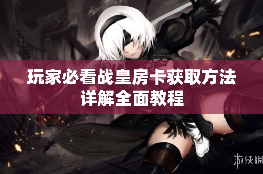 玩家必看战皇房卡获取方法详解全面教程