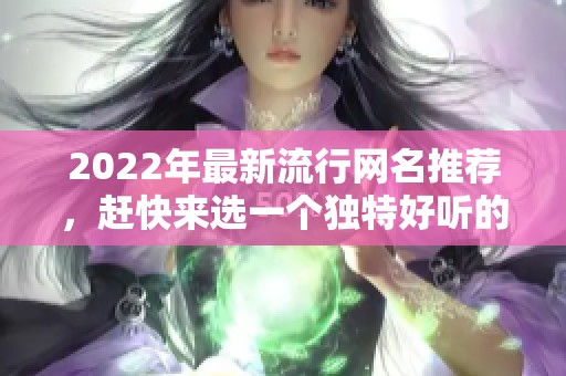 2022年最新流行网名推荐，赶快来选一个独特好听的吧