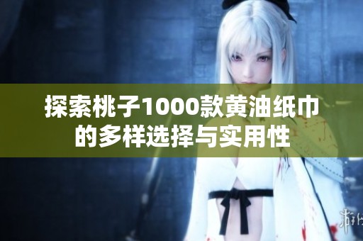 探索桃子1000款黄油纸巾的多样选择与实用性