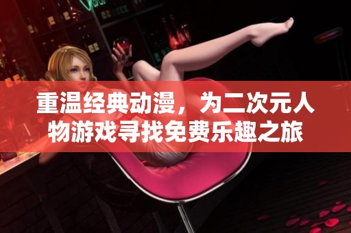 重温经典动漫，为二次元人物游戏寻找免费乐趣之旅
