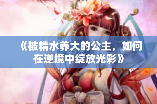 《被精水养大的公主，如何在逆境中绽放光彩》