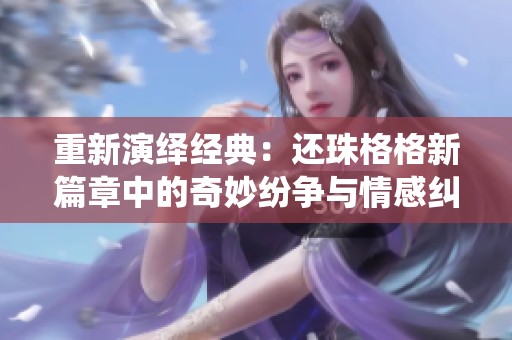重新演绎经典：还珠格格新篇章中的奇妙纷争与情感纠葛