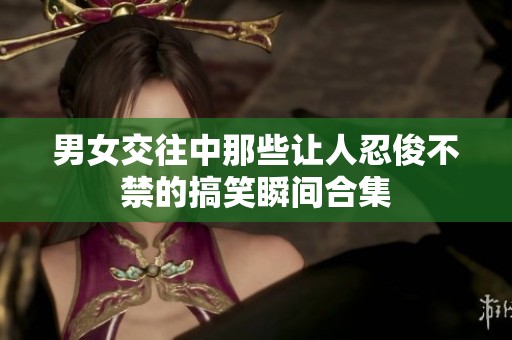 男女交往中那些让人忍俊不禁的搞笑瞬间合集