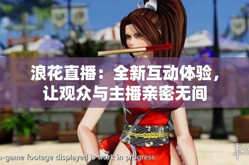 浪花直播：全新互动体验，让观众与主播亲密无间