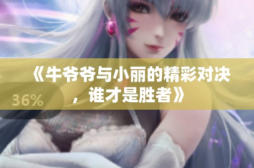 《牛爷爷与小丽的精彩对决，谁才是胜者》